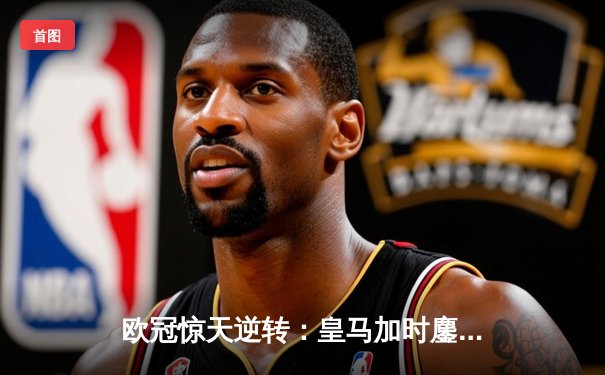 欧冠惊天逆转：皇马加时鏖战3-1力克曼城，本泽马点射定乾坤