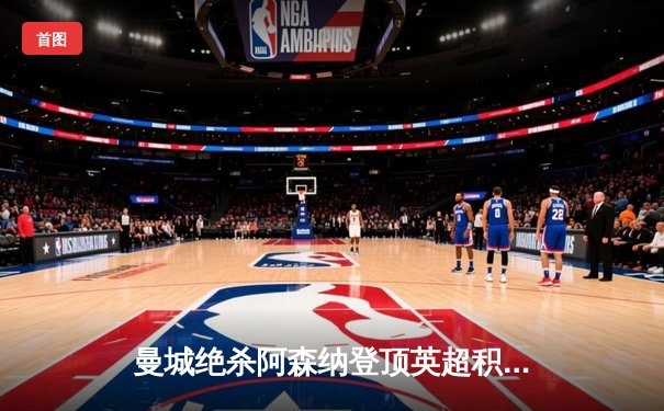 曼城绝杀阿森纳登顶英超积分榜，哈兰德双响主宰天王山之战