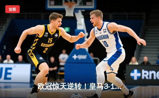 欧冠惊天逆转！皇马3-1绝杀曼城，罗德里戈双响炮携迪亚斯锁定决赛席位