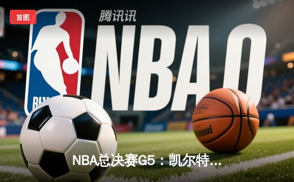 NBA总决赛G5：凯尔特人逆转独行侠夺冠，塔图姆荣膺FMVP