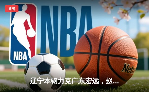 辽宁本钢力克广东宏远，赵继伟关键三分锁定胜局