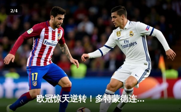 欧冠惊天逆转！多特蒙德连扳三球3-2淘汰巴黎，哈兰德双响定乾坤 - 2