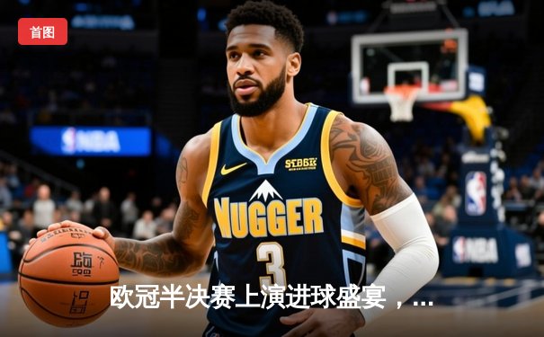 欧冠半决赛上演进球盛宴，曼城主场4-3险胜皇马占先机