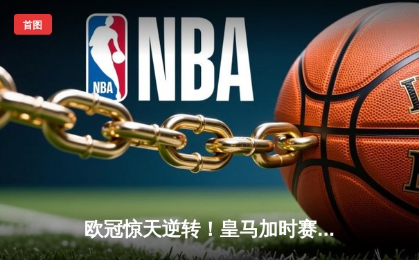 欧冠惊天逆转！皇马加时赛3-2淘汰曼城，本泽马双响维尼修斯绝杀