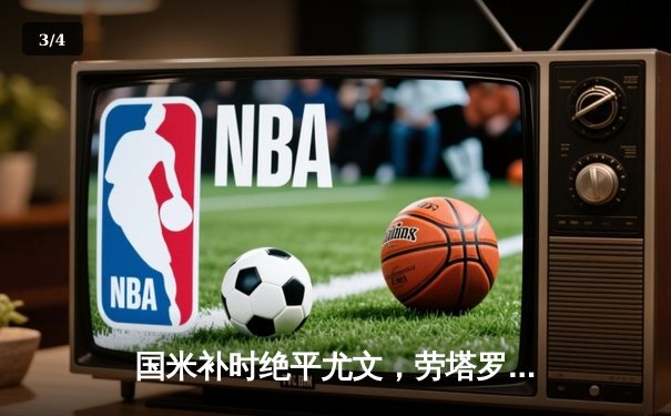 国米补时绝平尤文，劳塔罗点射救主演绎米兰城激情之夜 - 3