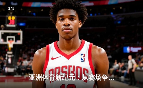 亚洲体育新纪元：从赛场争锋到文化交融的深度解析 - 2