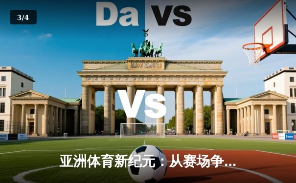 亚洲体育新纪元：从赛场争锋到文化交融的深度解析 - 3