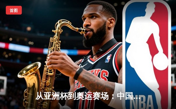 从亚洲杯到奥运赛场：中国体育的突破与挑战