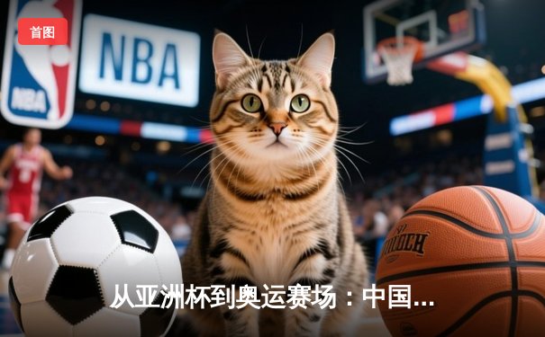 从亚洲杯到奥运赛场：中国体育的突破与挑战